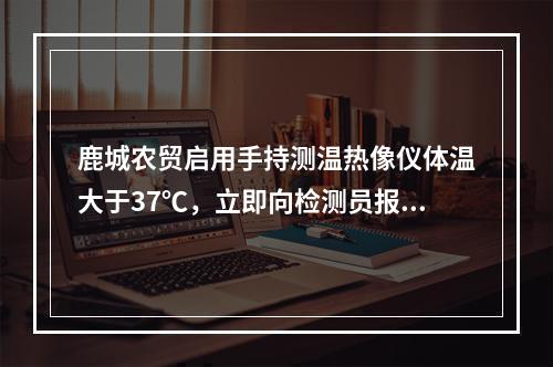 鹿城农贸启用手持测温热像仪体温大于37℃，立即向检测员报警