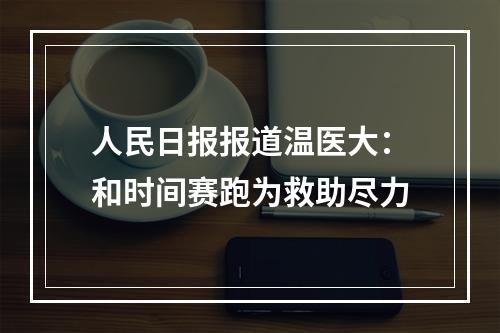 人民日报报道温医大：和时间赛跑为救助尽力