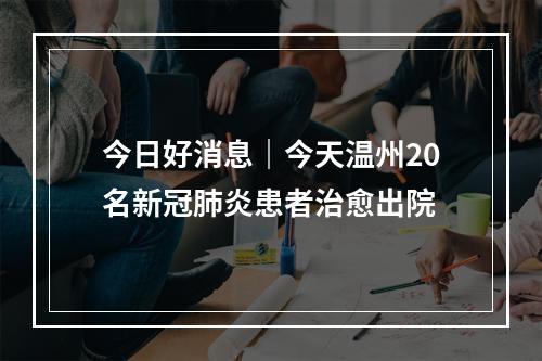今日好消息｜今天温州20名新冠肺炎患者治愈出院