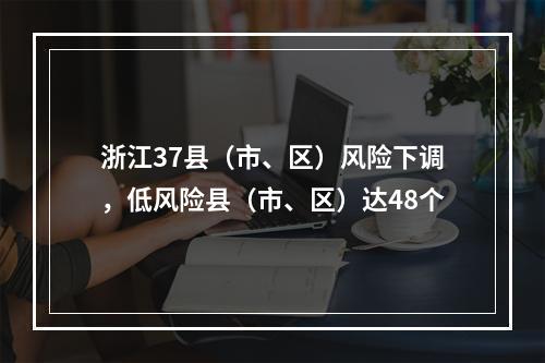 浙江37县（市、区）风险下调，低风险县（市、区）达48个