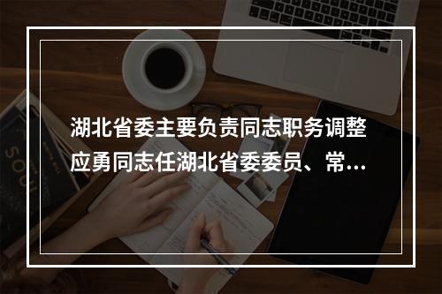 湖北省委主要负责同志职务调整 应勇同志任湖北省委委员、常委、书记