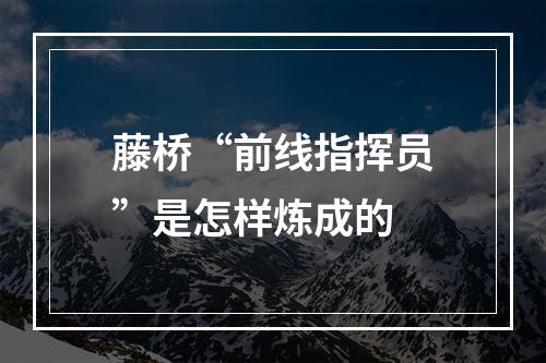 藤桥“前线指挥员”是怎样炼成的