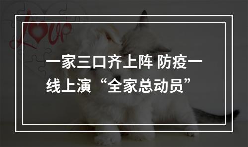 一家三口齐上阵 防疫一线上演“全家总动员”