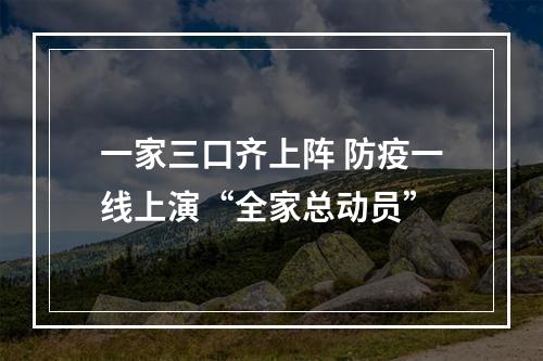一家三口齐上阵 防疫一线上演“全家总动员”