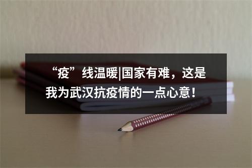 “疫”线温暖|国家有难，这是我为武汉抗疫情的一点心意！