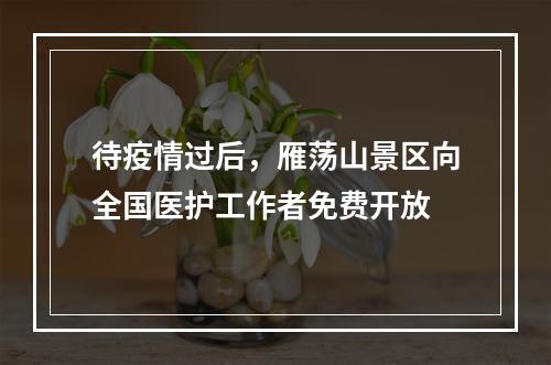 待疫情过后，雁荡山景区向全国医护工作者免费开放