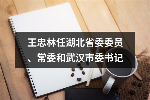 王忠林任湖北省委委员、常委和武汉市委书记