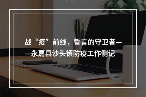战“疫”前线，誓言的守卫者——永嘉县沙头镇防疫工作侧记