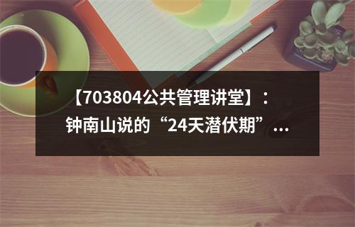 【703804公共管理讲堂】：钟南山说的“24天潜伏期”要说明概率
