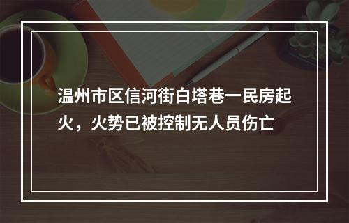 温州市区信河街白塔巷一民房起火，火势已被控制无人员伤亡