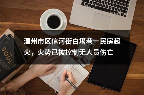 温州市区信河街白塔巷一民房起火，火势已被控制无人员伤亡