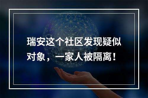 瑞安这个社区发现疑似对象，一家人被隔离！