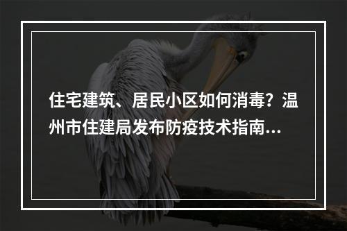 住宅建筑、居民小区如何消毒？温州市住建局发布防疫技术指南！