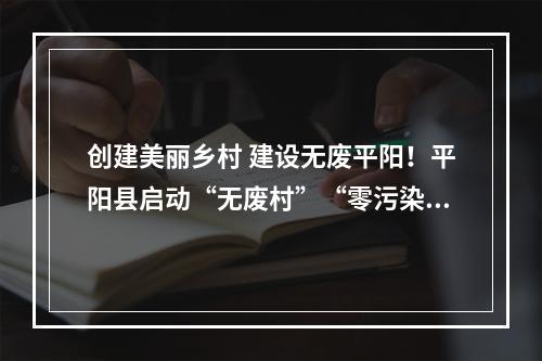创建美丽乡村 建设无废平阳！平阳县启动“无废村”“零污染村”创建