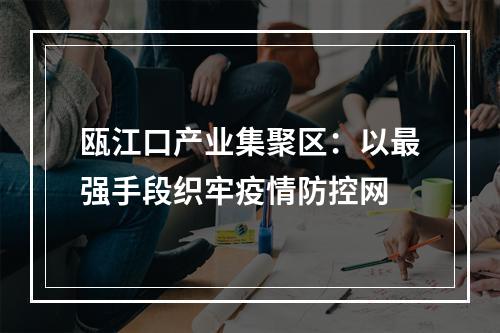 瓯江口产业集聚区：以最强手段织牢疫情防控网