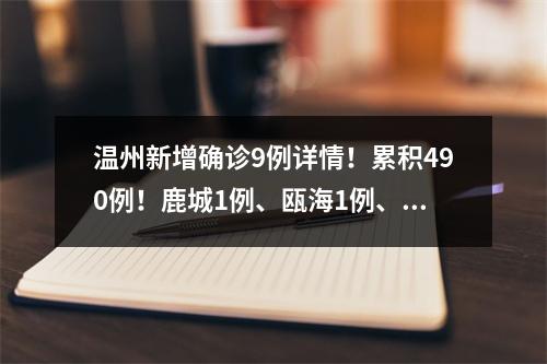 温州新增确诊9例详情！累积490例！鹿城1例、瓯海1例、乐清3例、瑞安1例、永嘉2例...