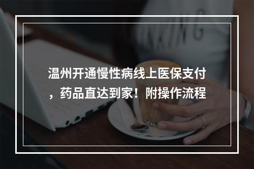 温州开通慢性病线上医保支付，药品直达到家！附操作流程