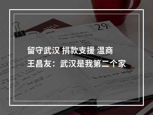 留守武汉 捐款支援 温商王昌友：武汉是我第二个家