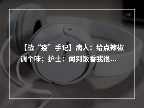 【战“疫”手记】病人：给点辣椒调个味；护士：闻到饭香我很饿