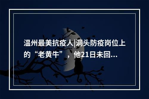 温州最美抗疫人|洞头防疫岗位上的“老黄牛”，他21日未回家了