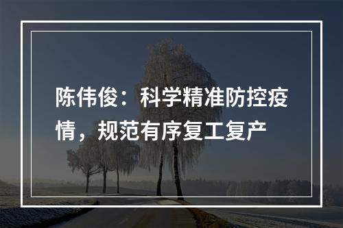陈伟俊：科学精准防控疫情，规范有序复工复产