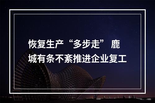 恢复生产“多步走” 鹿城有条不紊推进企业复工