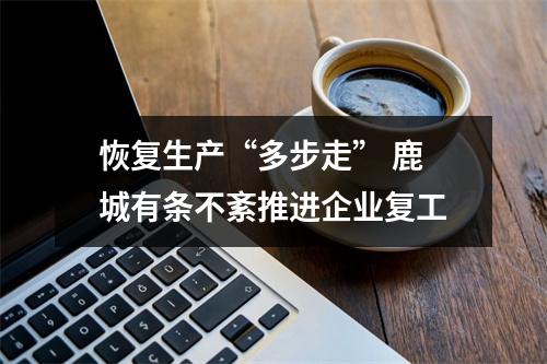 恢复生产“多步走” 鹿城有条不紊推进企业复工