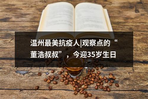 温州最美抗疫人|观察点的“董浩叔叔”，今迎35岁生日