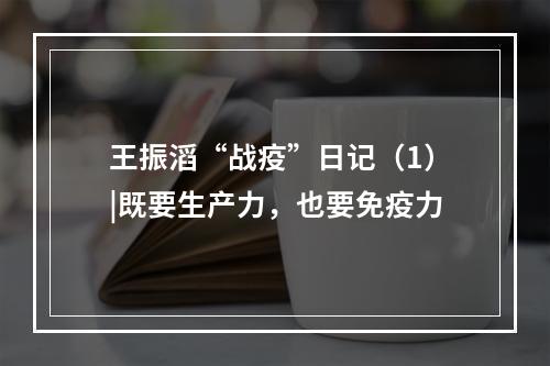 王振滔“战疫”日记（1）|既要生产力，也要免疫力