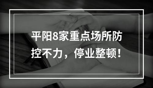 平阳8家重点场所防控不力，停业整顿！
