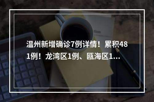 温州新增确诊7例详情！累积481例！龙湾区1例、瓯海区1例、乐清市4例、泰顺县1例