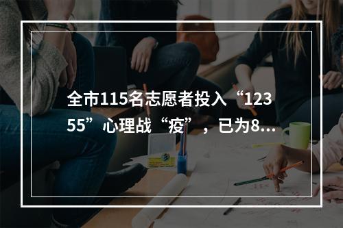 全市115名志愿者投入“12355”心理战“疫”，已为898人次化解心理“疫情”
