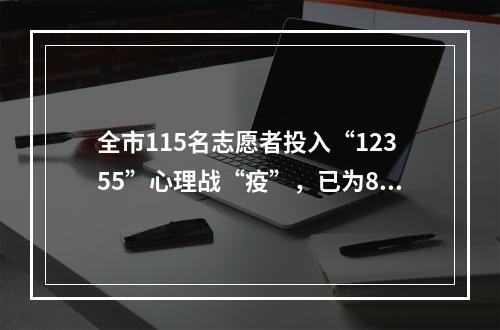 全市115名志愿者投入“12355”心理战“疫”，已为898人次化解心理“疫情”