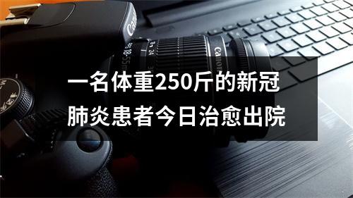 一名体重250斤的新冠肺炎患者今日治愈出院