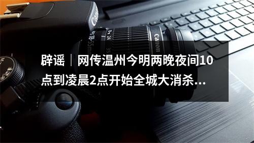 辟谣｜网传温州今明两晚夜间10点到凌晨2点开始全城大消杀行动？假的