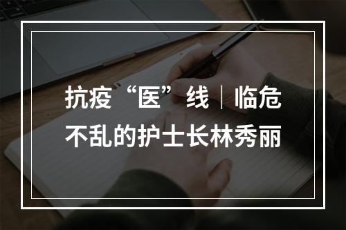 抗疫“医”线｜临危不乱的护士长林秀丽