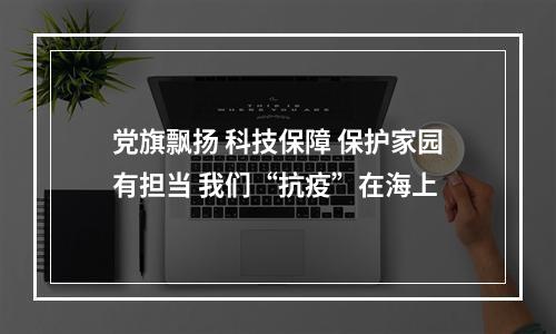 党旗飘扬 科技保障 保护家园有担当 我们“抗疫”在海上
