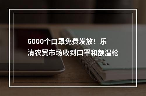 6000个口罩免费发放！乐清农贸市场收到口罩和额温枪
