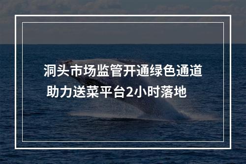 洞头市场监管开通绿色通道 助力送菜平台2小时落地