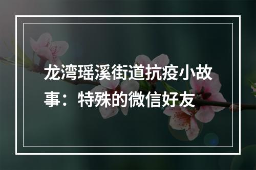 龙湾瑶溪街道抗疫小故事：特殊的微信好友