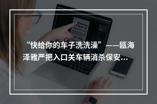 “快给你的车子洗洗澡”——瓯海泽雅严把入口关车辆消杀保安全