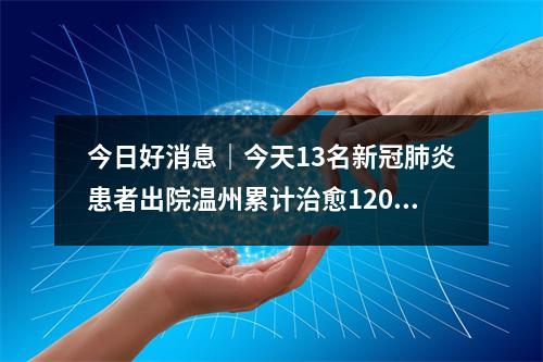今日好消息｜今天13名新冠肺炎患者出院温州累计治愈120例