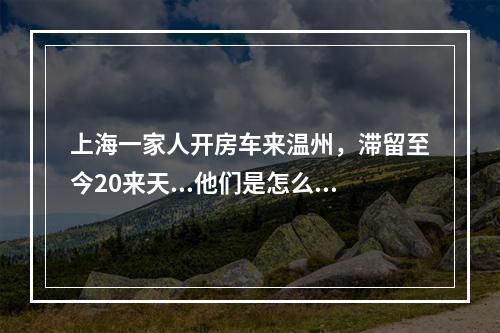 上海一家人开房车来温州，滞留至今20来天...他们是怎么渡过的？