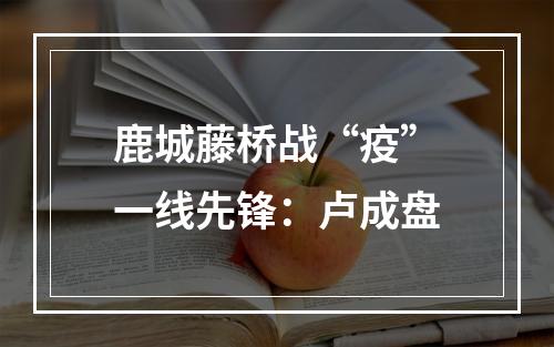 鹿城藤桥战“疫”一线先锋：卢成盘