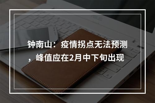 钟南山：疫情拐点无法预测，峰值应在2月中下旬出现