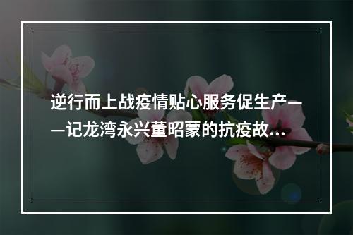 逆行而上战疫情贴心服务促生产——记龙湾永兴董昭蒙的抗疫故事