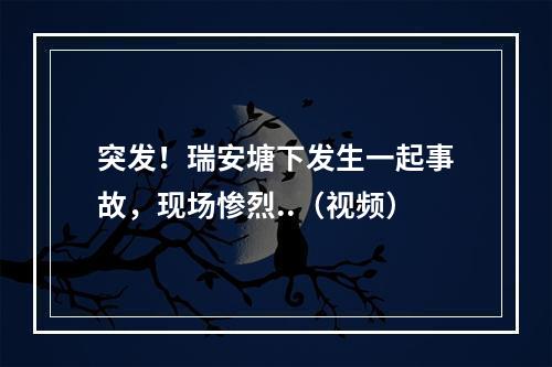 突发！瑞安塘下发生一起事故，现场惨烈..（视频）