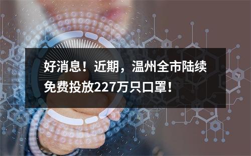 好消息！近期，温州全市陆续免费投放227万只口罩！