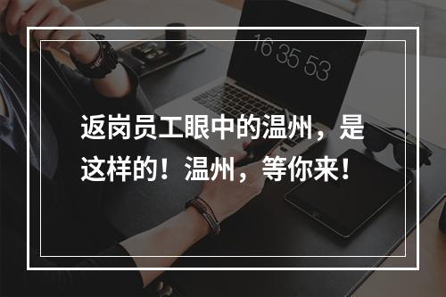 返岗员工眼中的温州，是这样的！温州，等你来！