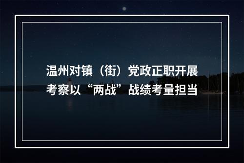 温州对镇（街）党政正职开展考察以“两战”战绩考量担当